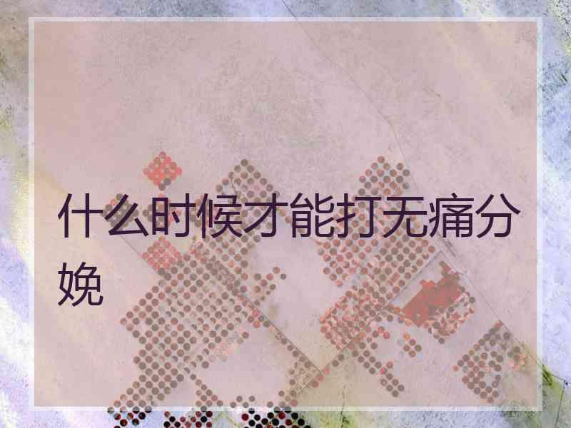 什么时候才能打无痛分娩