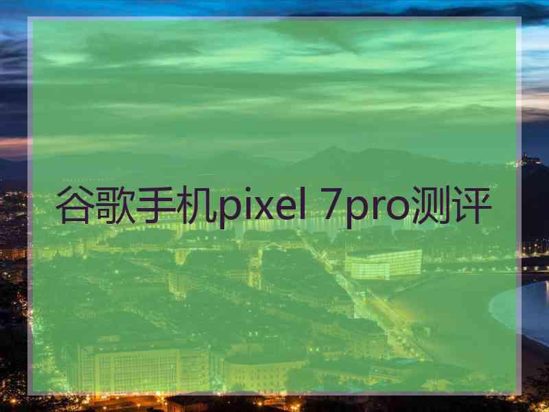 谷歌手机pixel 7pro测评