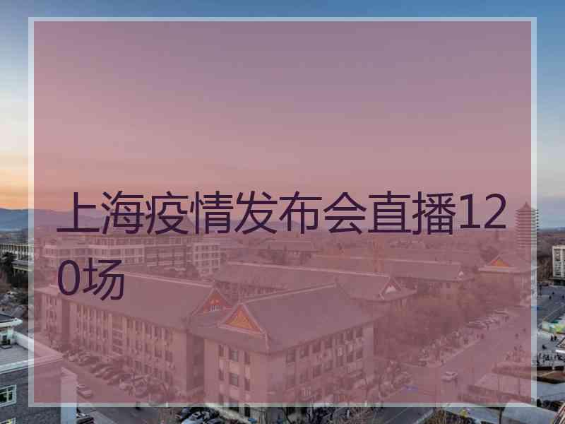 上海疫情发布会直播120场