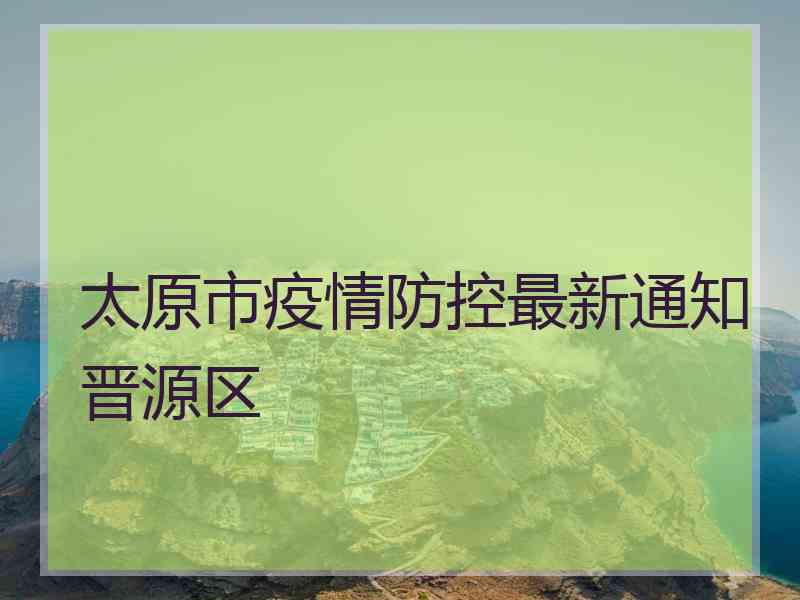 太原市疫情防控最新通知晋源区