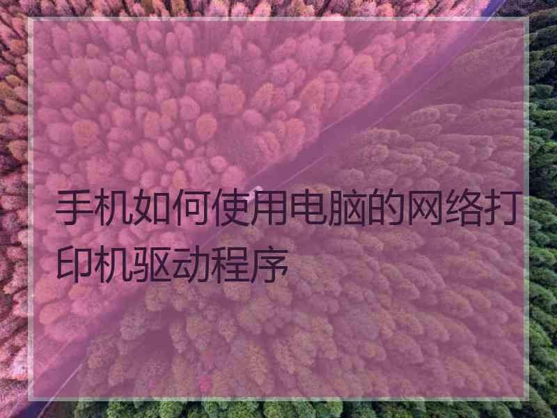 手机如何使用电脑的网络打印机驱动程序