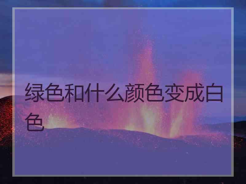 绿色和什么颜色变成白色