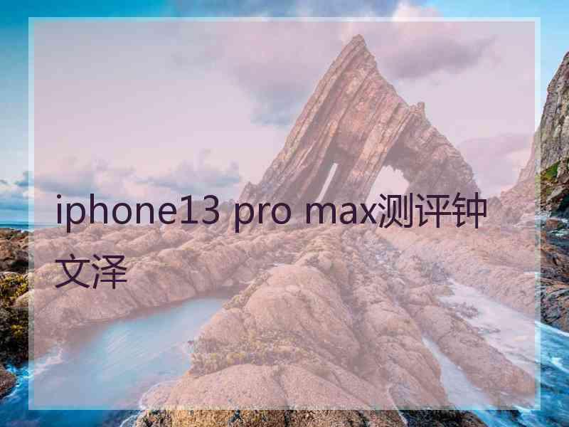 iphone13 pro max测评钟文泽