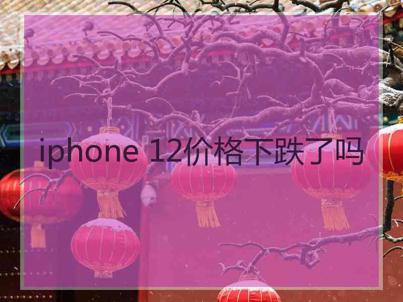 iphone 12价格下跌了吗