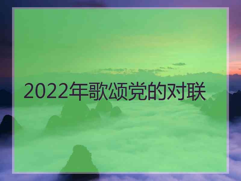 2022年歌颂党的对联