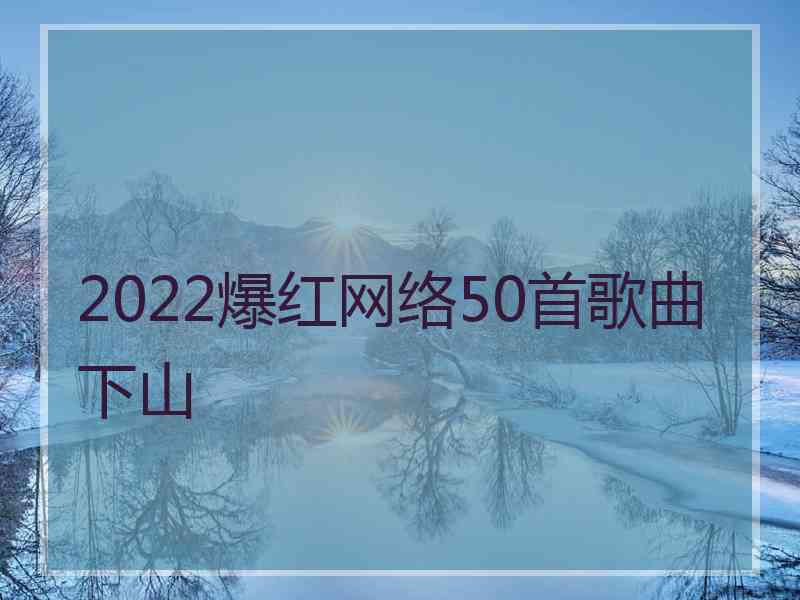 2022爆红网络50首歌曲下山