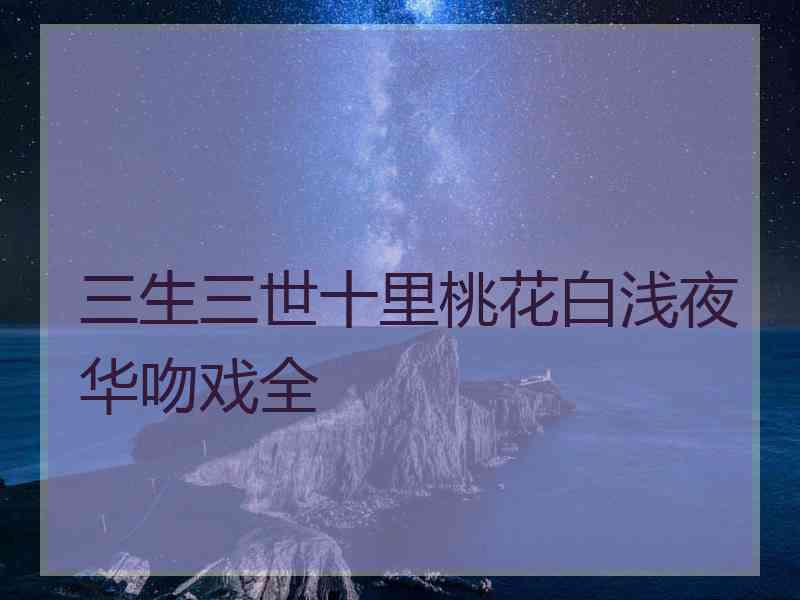 三生三世十里桃花白浅夜华吻戏全