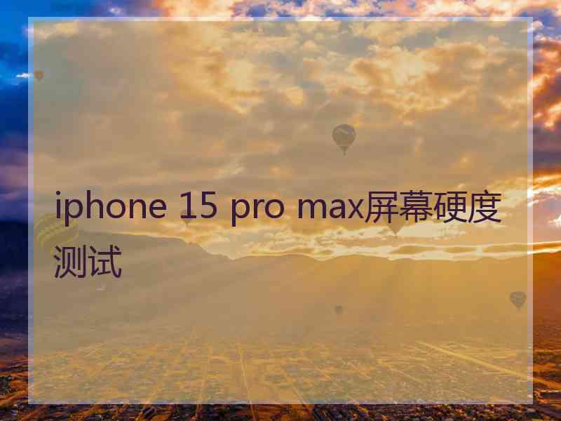 iphone 15 pro max屏幕硬度测试