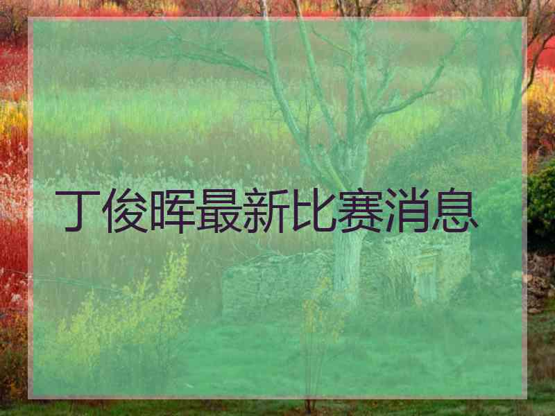 丁俊晖最新比赛消息