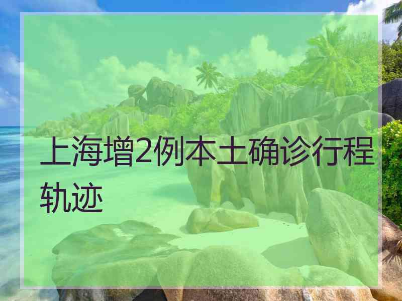 上海增2例本土确诊行程轨迹