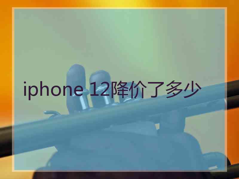 iphone 12降价了多少