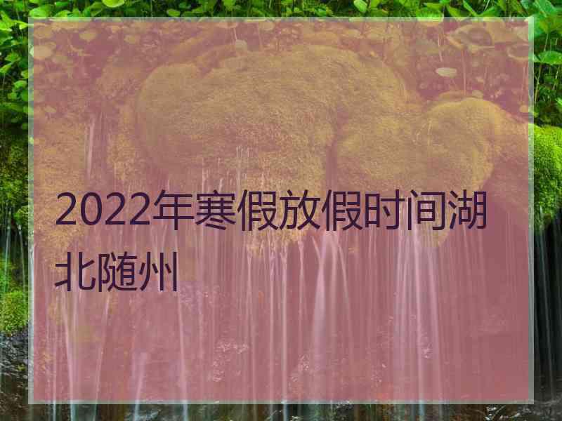 2022年寒假放假时间湖北随州