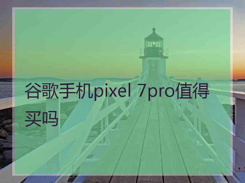 谷歌手机pixel 7pro值得买吗