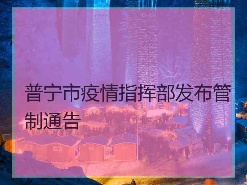 普宁市疫情指挥部发布管制通告