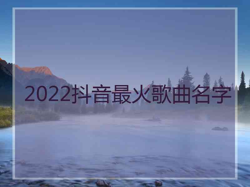 2022抖音最火歌曲名字