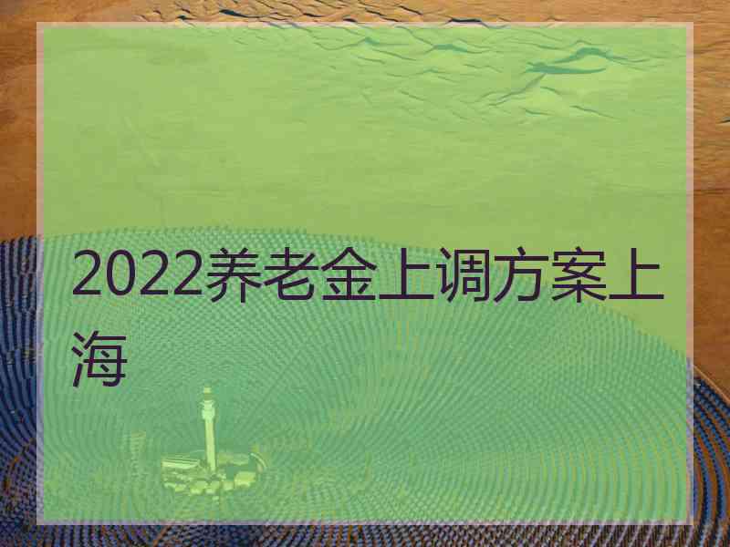 2022养老金上调方案上海