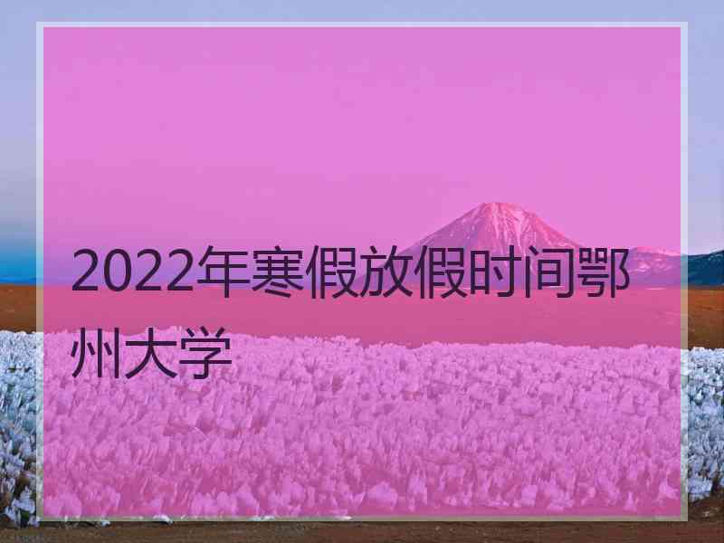 2022年寒假放假时间鄂州大学