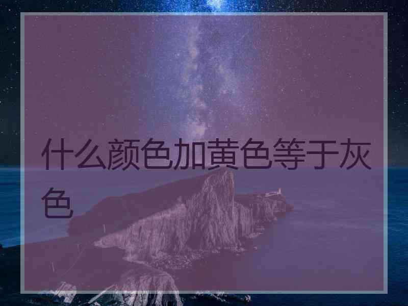 什么颜色加黄色等于灰色