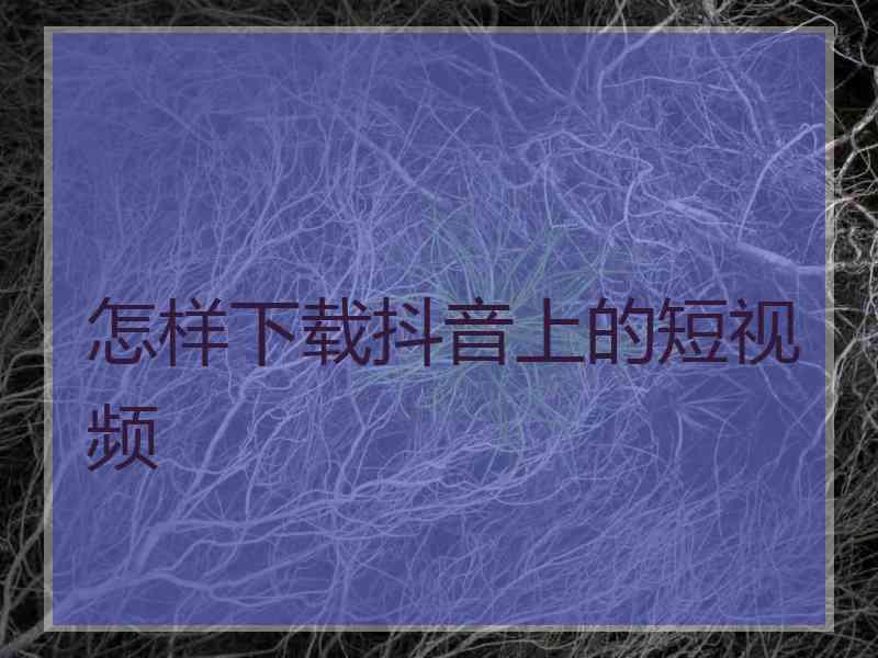 怎样下载抖音上的短视频