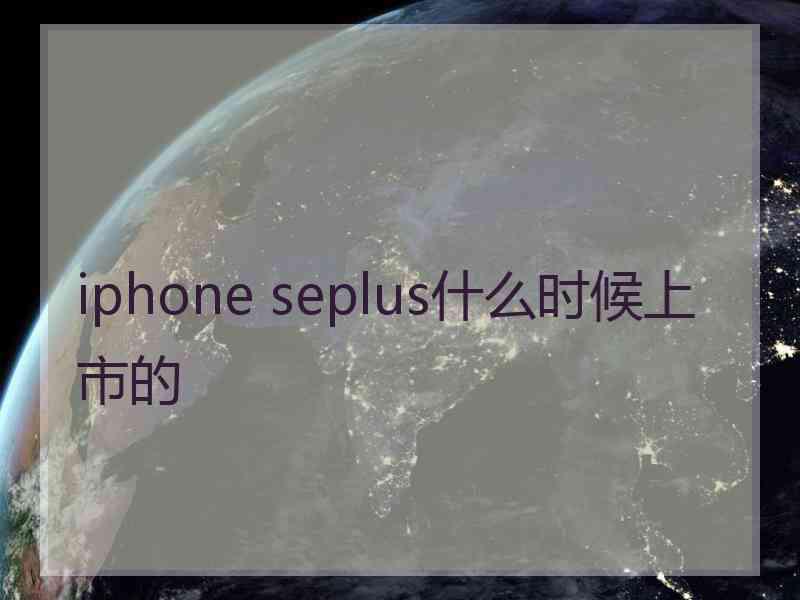 iphone seplus什么时候上市的