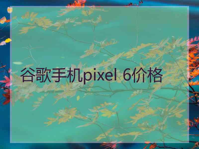 谷歌手机pixel 6价格