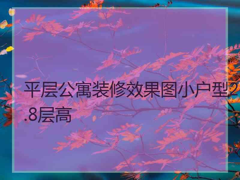 平层公寓装修效果图小户型2.8层高