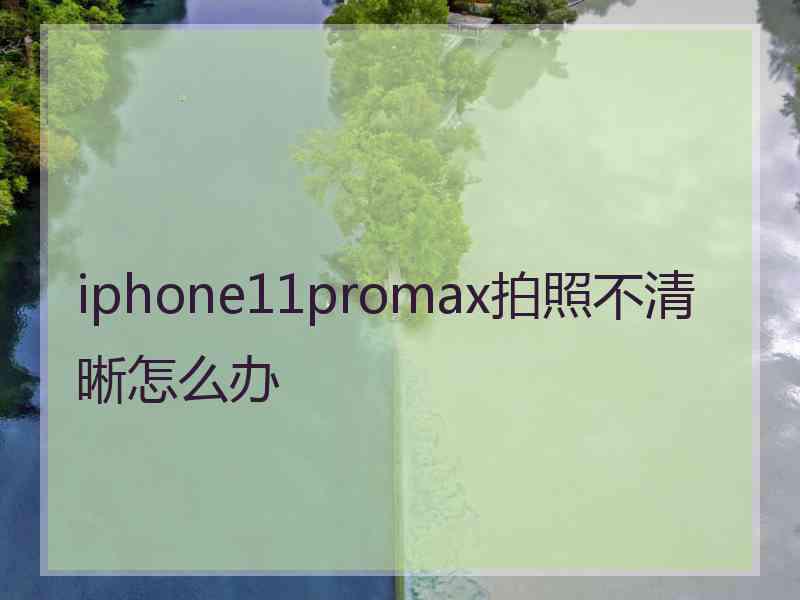 iphone11promax拍照不清晰怎么办