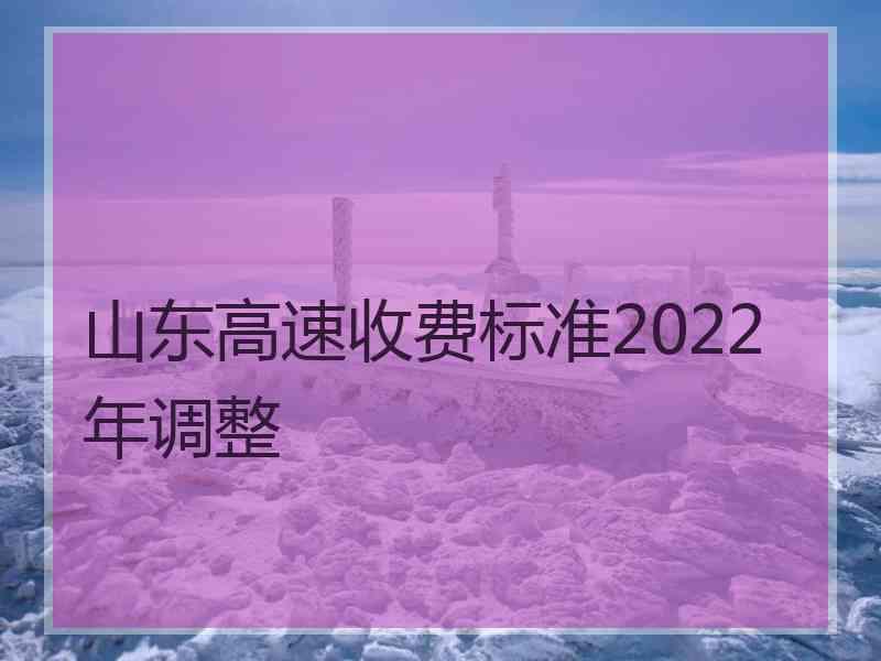 山东高速收费标准2022年调整