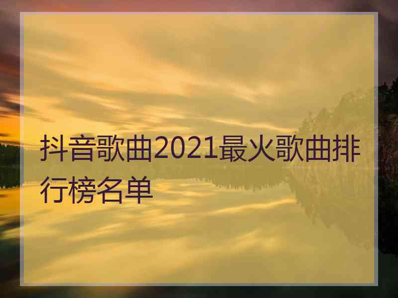 抖音歌曲2021最火歌曲排行榜名单