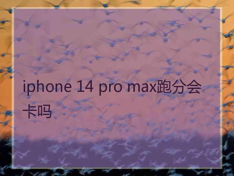 iphone 14 pro max跑分会卡吗