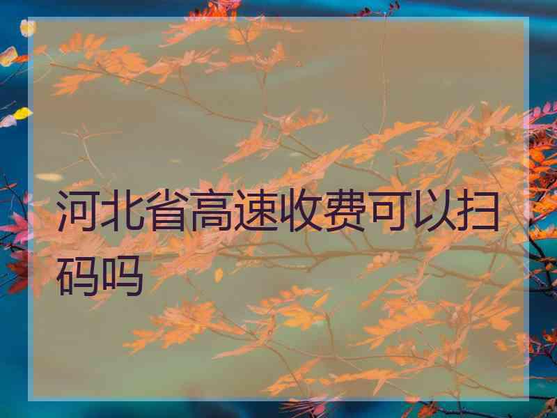 河北省高速收费可以扫码吗