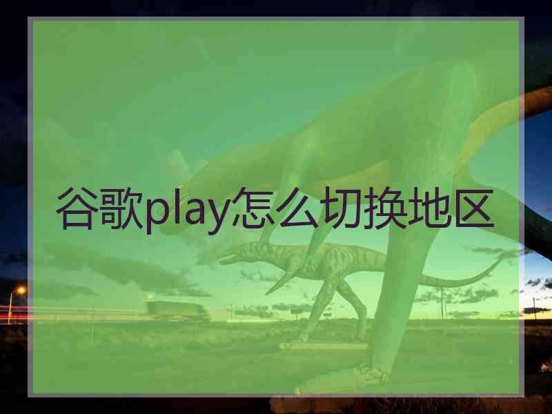 谷歌play怎么切换地区