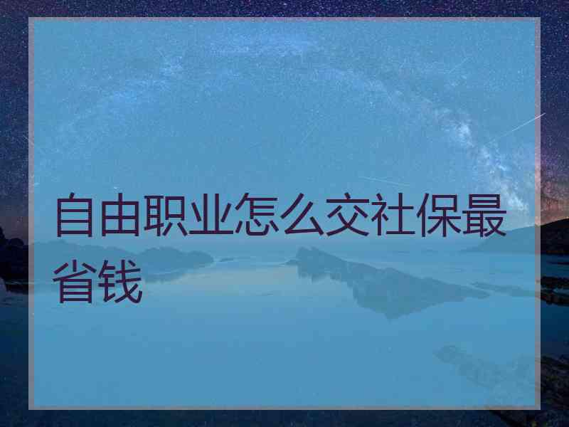 自由职业怎么交社保最省钱