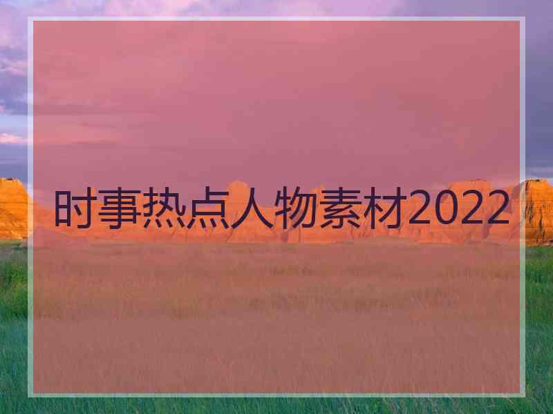 时事热点人物素材2022