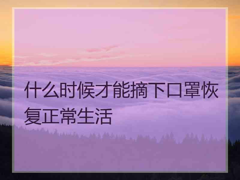 什么时候才能摘下口罩恢复正常生活