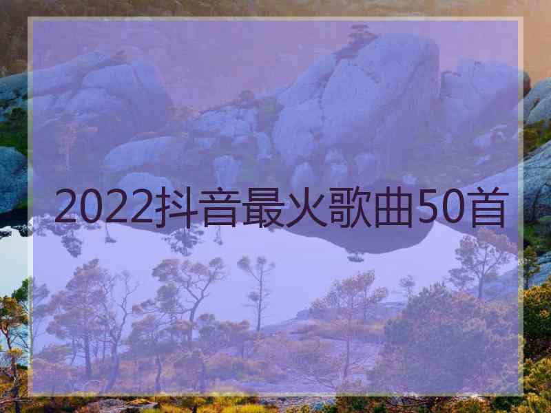 2022抖音最火歌曲50首