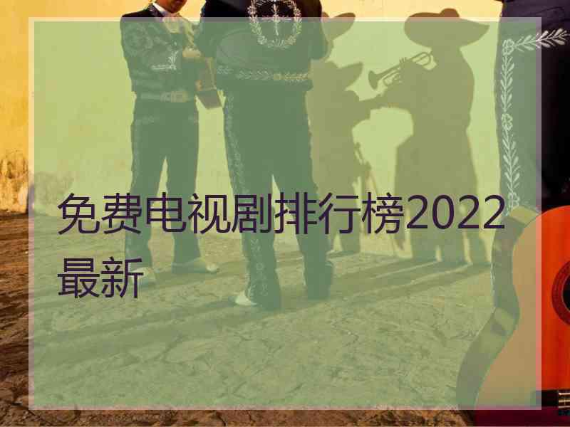 免费电视剧排行榜2022最新