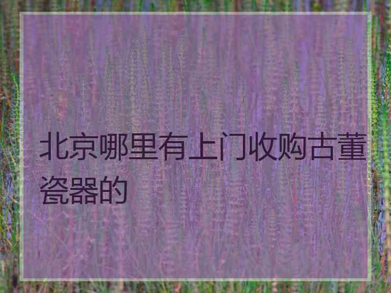 北京哪里有上门收购古董瓷器的