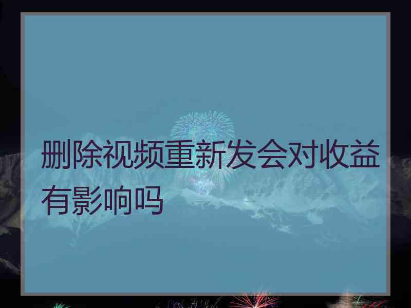 删除视频重新发会对收益有影响吗