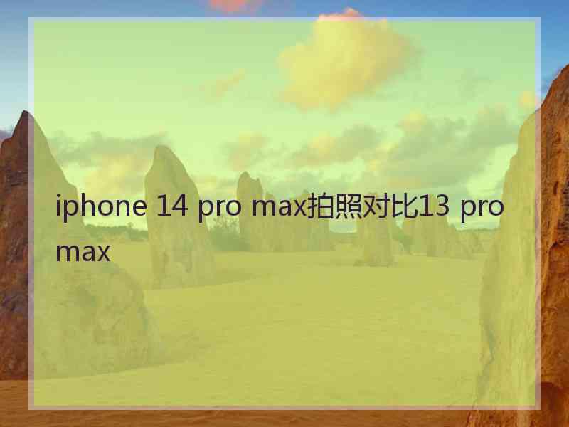 iphone 14 pro max拍照对比13 pro max