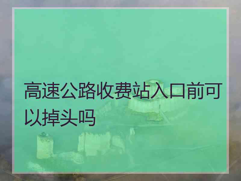 高速公路收费站入口前可以掉头吗