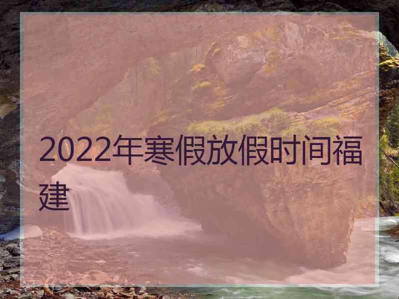 2022年寒假放假时间福建