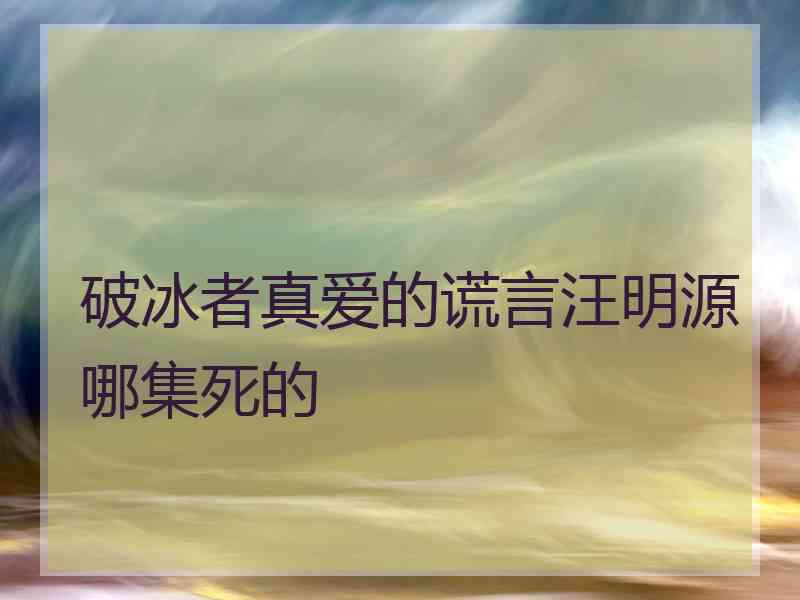 破冰者真爱的谎言汪明源哪集死的