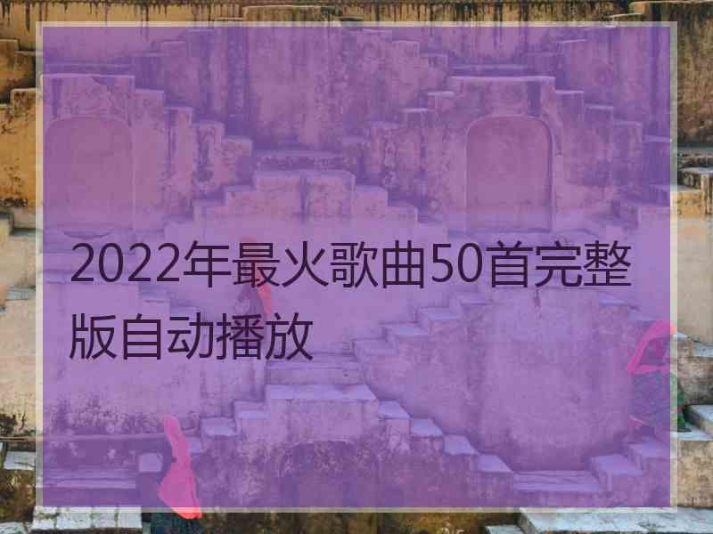 2022年最火歌曲50首完整版自动播放