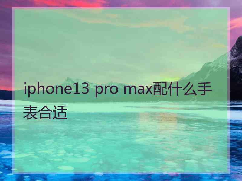 iphone13 pro max配什么手表合适