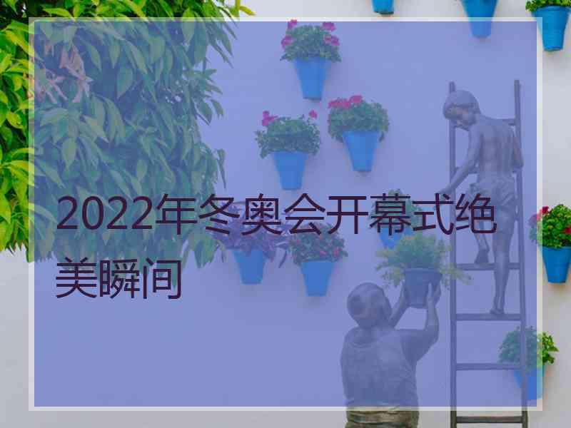 2022年冬奥会开幕式绝美瞬间