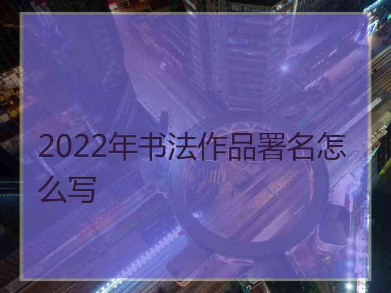 2022年书法作品署名怎么写