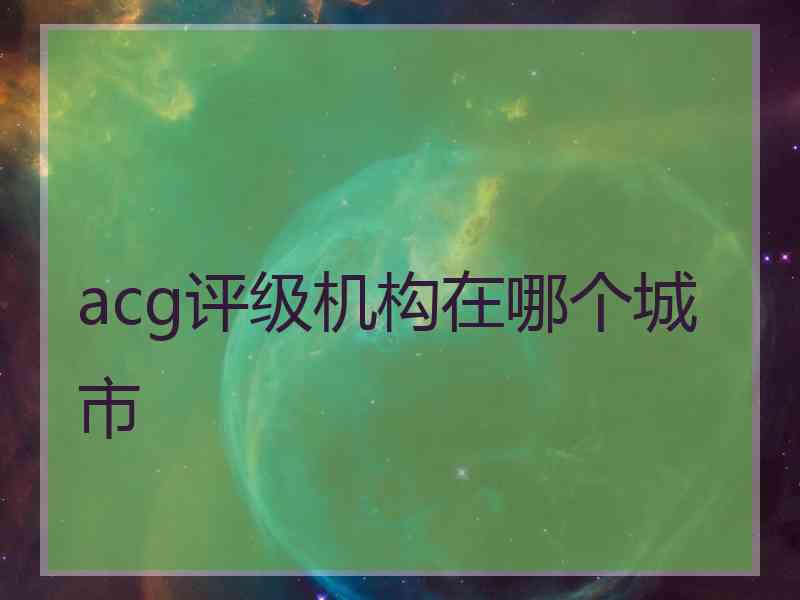 acg评级机构在哪个城市