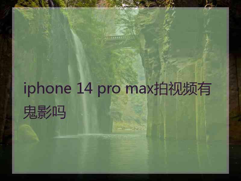 iphone 14 pro max拍视频有鬼影吗