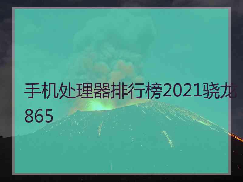 手机处理器排行榜2021骁龙865